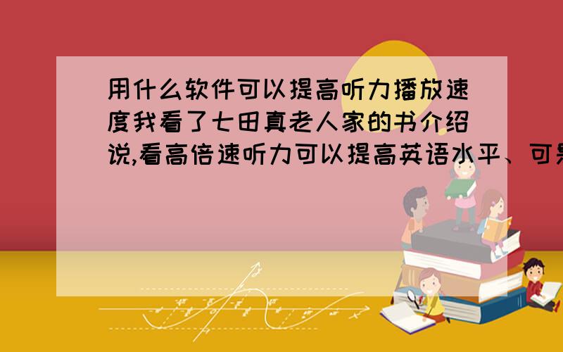 用什么软件可以提高听力播放速度我看了七田真老人家的书介绍说,看高倍速听力可以提高英语水平、可是怎么样才能提高速度呢?如果用VCD快进的话,根本都不像.请求各位帮帮忙.