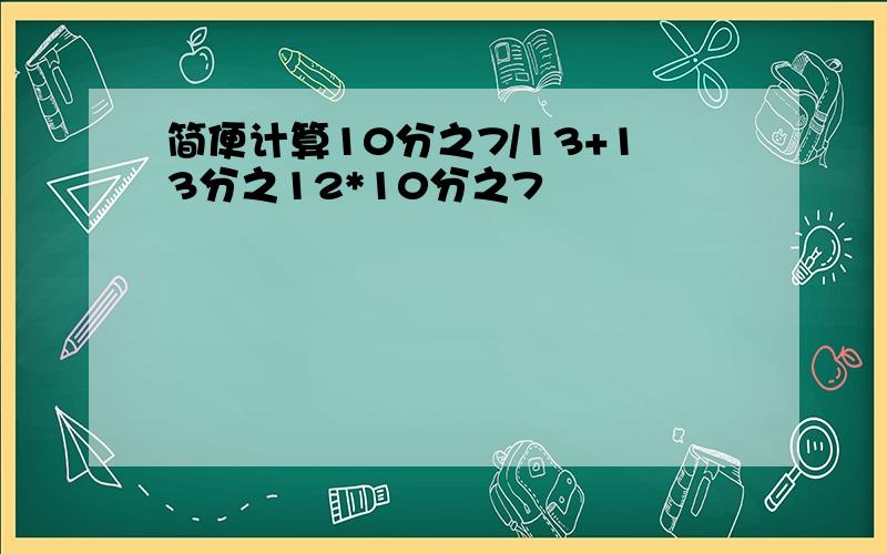 简便计算10分之7/13+13分之12*10分之7