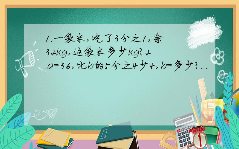 1.一袋米,吃了3分之1,余32kg,这袋米多少kg?2.a=36,比b的5分之4少4,b=多少?...