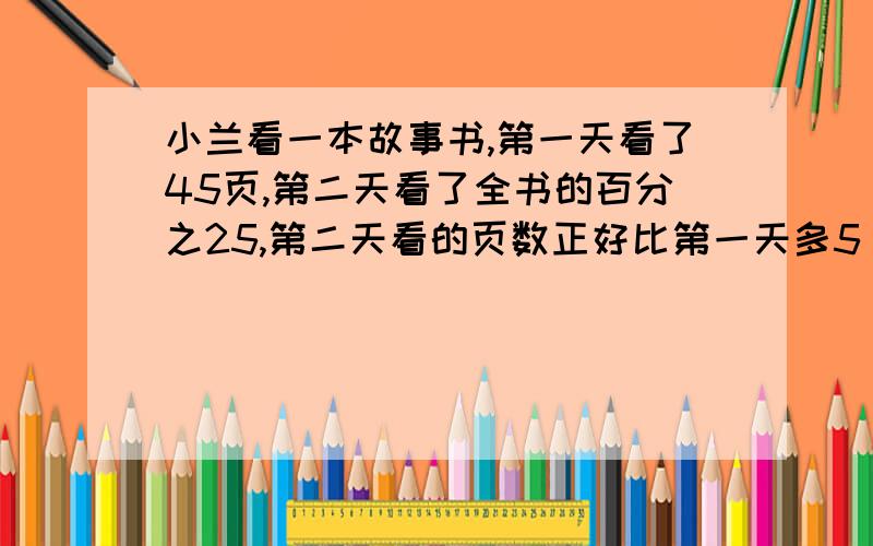 小兰看一本故事书,第一天看了45页,第二天看了全书的百分之25,第二天看的页数正好比第一天多5/1,多少页