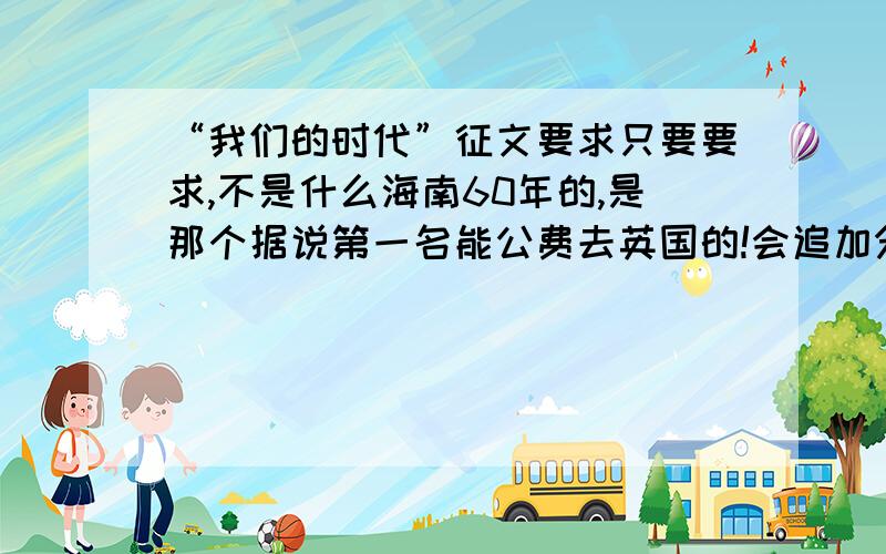 “我们的时代”征文要求只要要求,不是什么海南60年的,是那个据说第一名能公费去英国的!会追加分的.