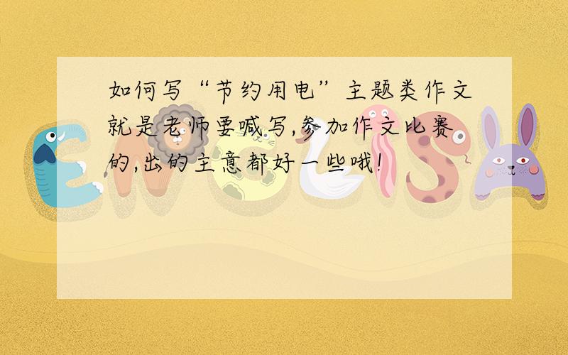 如何写“节约用电”主题类作文就是老师要喊写,参加作文比赛的,出的主意都好一些哦!