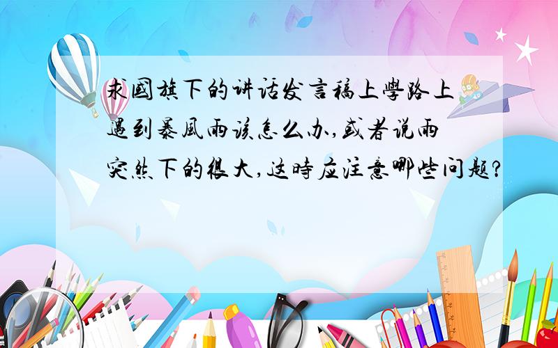 求国旗下的讲话发言稿上学路上遇到暴风雨该怎么办,或者说雨突然下的很大,这时应注意哪些问题?