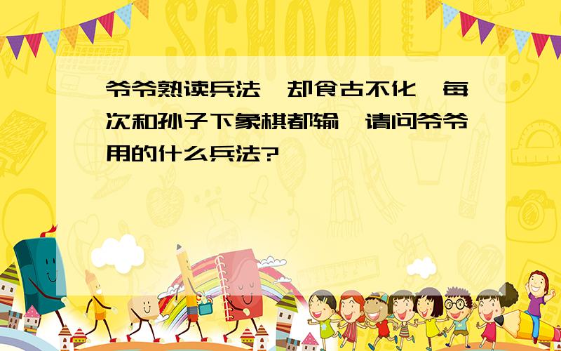 爷爷熟读兵法,却食古不化,每次和孙子下象棋都输,请问爷爷用的什么兵法?