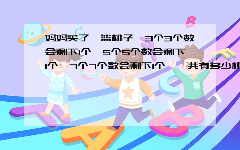 妈妈买了一篮桃子,3个3个数会剩下1个,5个5个数会剩下1个,7个7个数会剩下1个,一共有多少桃子