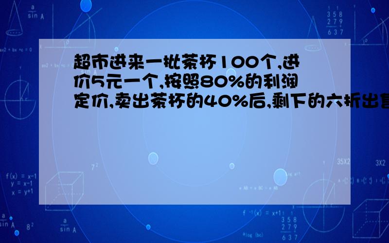 超市进来一批茶杯100个,进价5元一个,按照80%的利润定价,卖出茶杯的40%后,剩下的六折出售.卖完这批茶杯后是赚了还是亏了?赚（ 亏）了多少元?