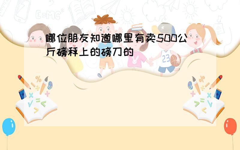 哪位朋友知道哪里有卖500公斤磅秤上的磅刀的