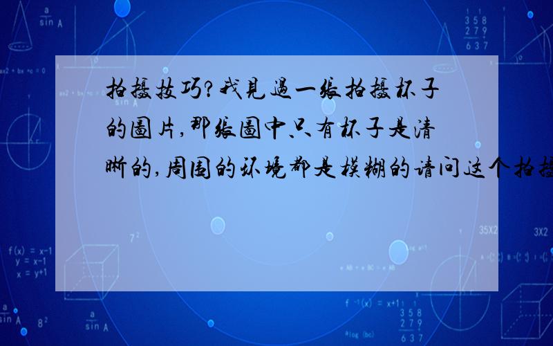 拍摄技巧?我见过一张拍摄杯子的图片,那张图中只有杯子是清晰的,周围的环境都是模糊的请问这个拍摄技巧是什么?是聚焦么?