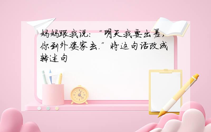 妈妈跟我说：“明天我要出差,你到外婆家去.”将这句话改成转述句