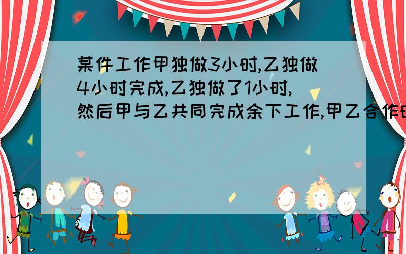 某件工作甲独做3小时,乙独做4小时完成,乙独做了1小时,然后甲与乙共同完成余下工作,甲乙合作时间为多少小甲乙合作时间为多少小时?用方程解