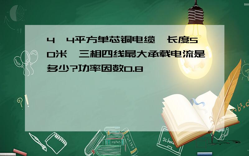 4*4平方单芯铜电缆,长度50米,三相四线最大承载电流是多少?功率因数0.8