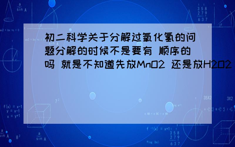 初二科学关于分解过氧化氢的问题分解的时候不是要有 顺序的吗 就是不知道先放MnO2 还是放H2O2 你们要是知道的话 赶快说说饿 过几天就期末考了 担心.应先将固体放好，再将液体倒入！那将