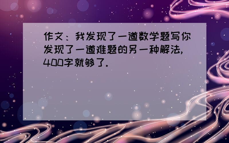 作文：我发现了一道数学题写你发现了一道难题的另一种解法,400字就够了.