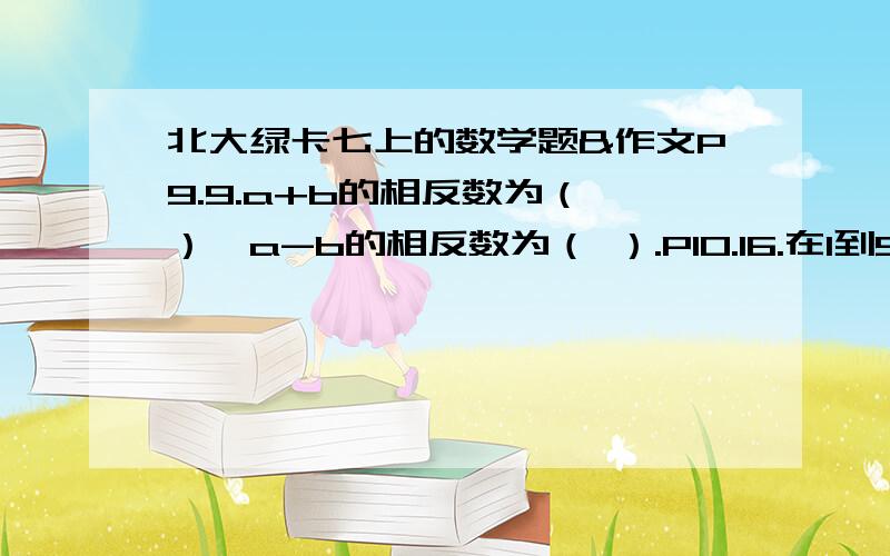 北大绿卡七上的数学题&作文P9.9.a+b的相反数为（ ）,a-b的相反数为（ ）.P10.16.在1到50的整数中,求出5个数,是它们的倒数和等于1.【最好有个过程给我】没有“作文”啊！