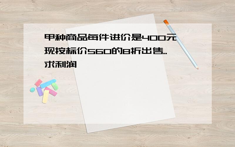 甲种商品每件进价是400元,现按标价560的8折出售..求利润