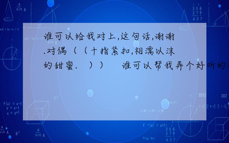 谁可以给我对上,这句话,谢谢.对偶（（十指紧扣,相濡以沫的甜蜜.   ））    谁可以帮我弄个好听的对子.