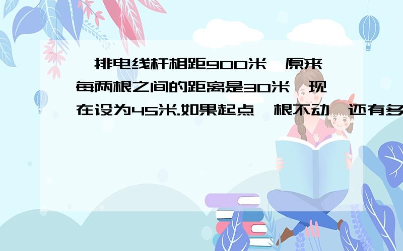 一排电线杆相距900米,原来每两根之间的距离是30米,现在设为45米.如果起点一根不动,还有多少根不用再移动?