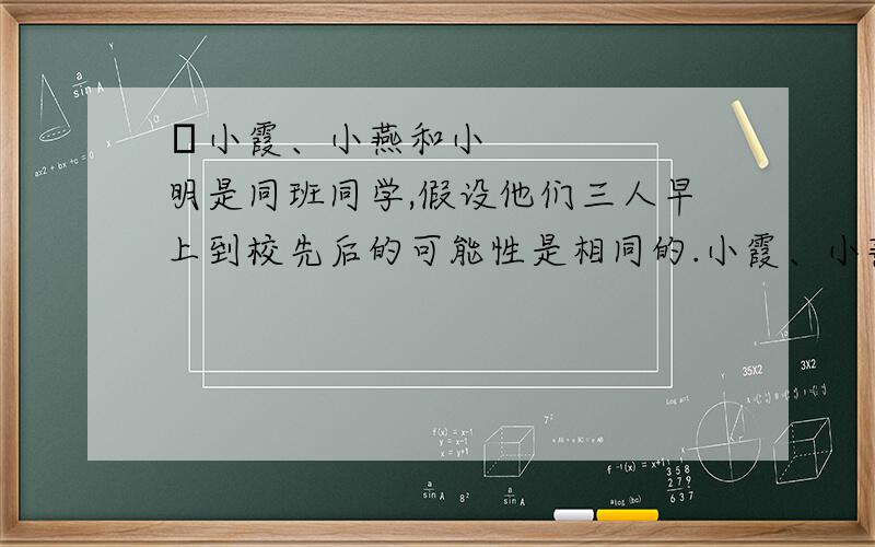 ​小霞、小燕和小明是同班同学,假设他们三人早上到校先后的可能性是相同的.小霞、小燕和小明是同班同学,假设他们三人早上到校先后的可能性是相同的.事件“小燕比小明先到校,小明