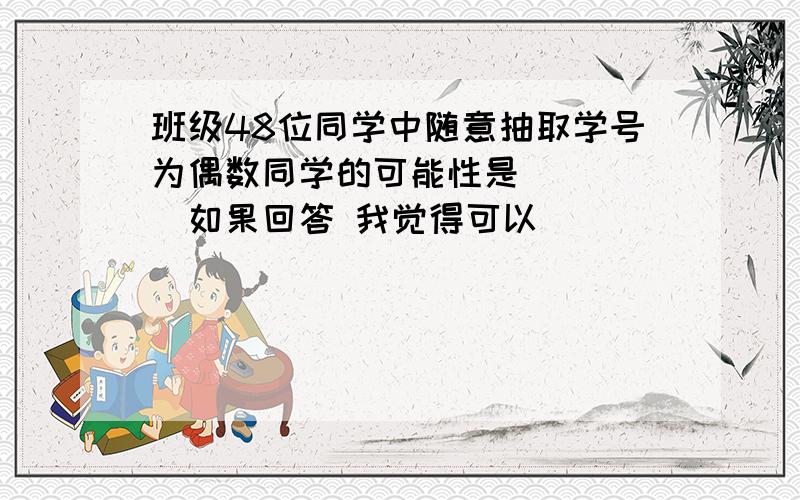 班级48位同学中随意抽取学号为偶数同学的可能性是_____如果回答 我觉得可以