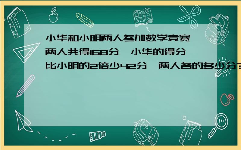 小华和小明两人参加数学竞赛,两人共得168分,小华的得分比小明的2倍少42分,两人各的多少分?(不要方程)