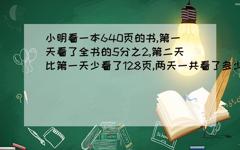 小明看一本640页的书,第一天看了全书的5分之2,第二天比第一天少看了128页,两天一共看了多少页