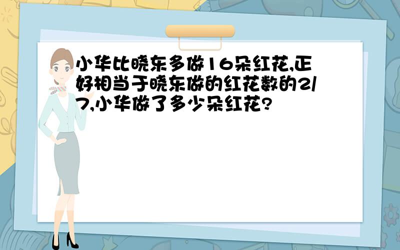 小华比晓东多做16朵红花,正好相当于晓东做的红花数的2/7,小华做了多少朵红花?