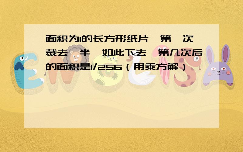 面积为1的长方形纸片,第一次裁去一半,如此下去,第几次后的面积是1/256（用乘方解）