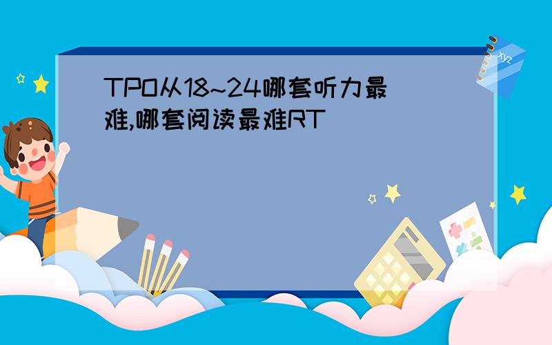 TPO从18~24哪套听力最难,哪套阅读最难RT