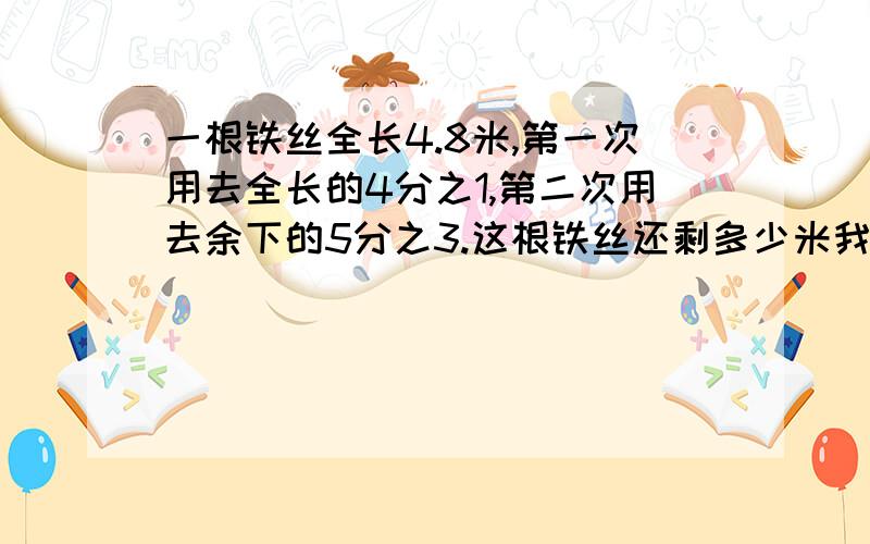 一根铁丝全长4.8米,第一次用去全长的4分之1,第二次用去余下的5分之3.这根铁丝还剩多少米我要算式