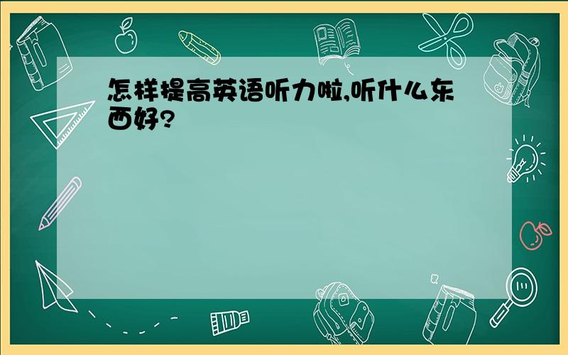 怎样提高英语听力啦,听什么东西好?