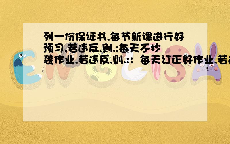 列一份保证书,每节新课进行好预习,若违反,则.:每天不抄袭作业,若违反,则.:：每天订正好作业,若违反,则.:：填省略号的内容