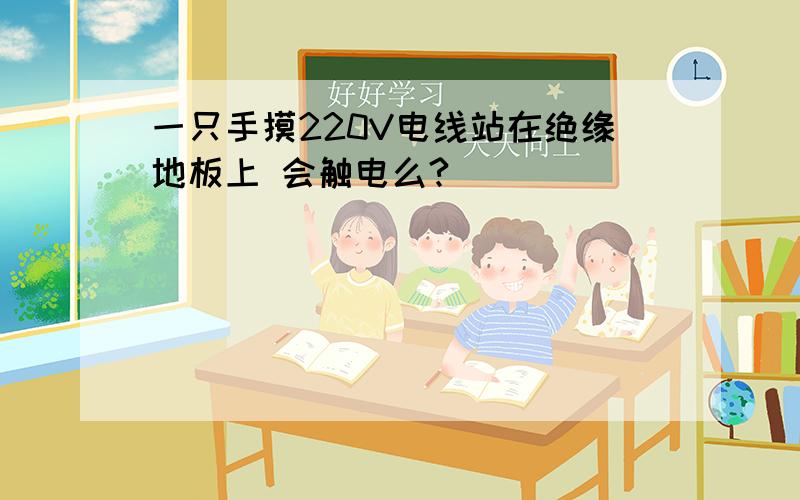 一只手摸220V电线站在绝缘地板上 会触电么?