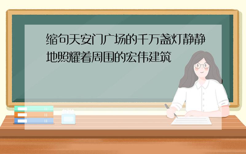 缩句天安门广场的千万盏灯静静地照耀着周围的宏伟建筑