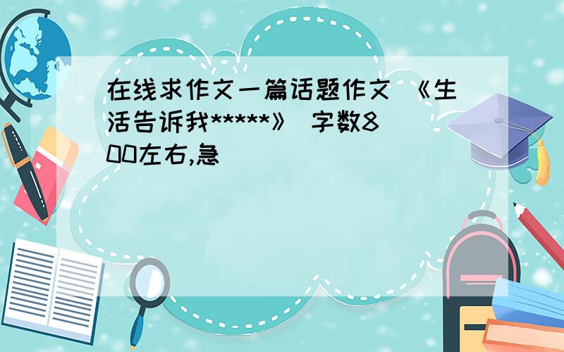 在线求作文一篇话题作文 《生活告诉我*****》 字数800左右,急