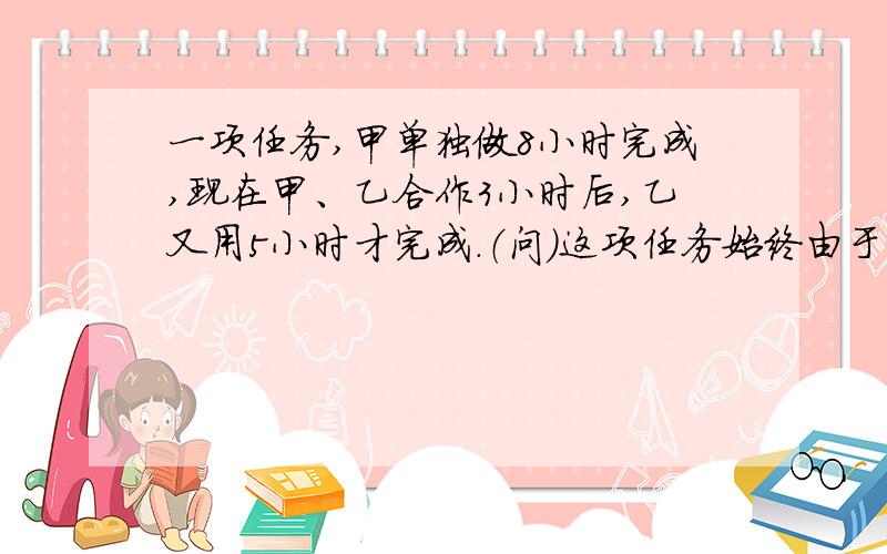 一项任务,甲单独做8小时完成,现在甲、乙合作3小时后,乙又用5小时才完成.（问）这项任务始终由于甲、乙合作几小时可以完成