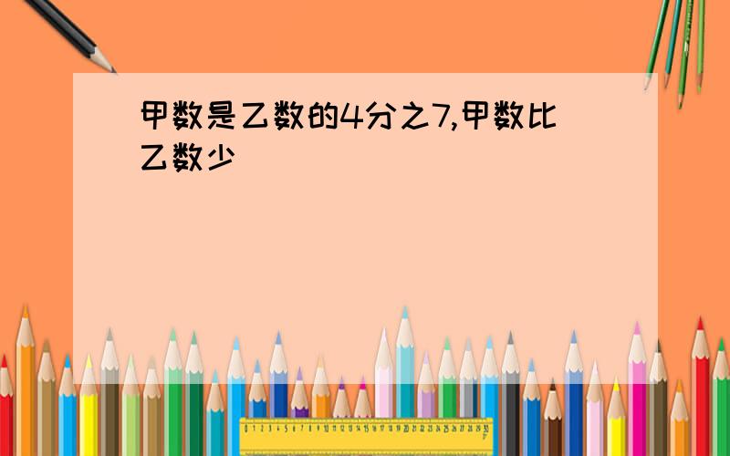 甲数是乙数的4分之7,甲数比乙数少（ ）