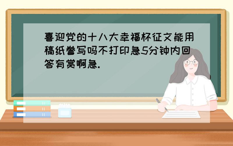 喜迎党的十八大幸福杯征文能用稿纸誊写吗不打印急5分钟内回答有赏啊急.