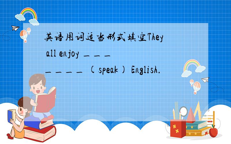 英语用词适当形式填空They all enjoy _______ (speak) English.