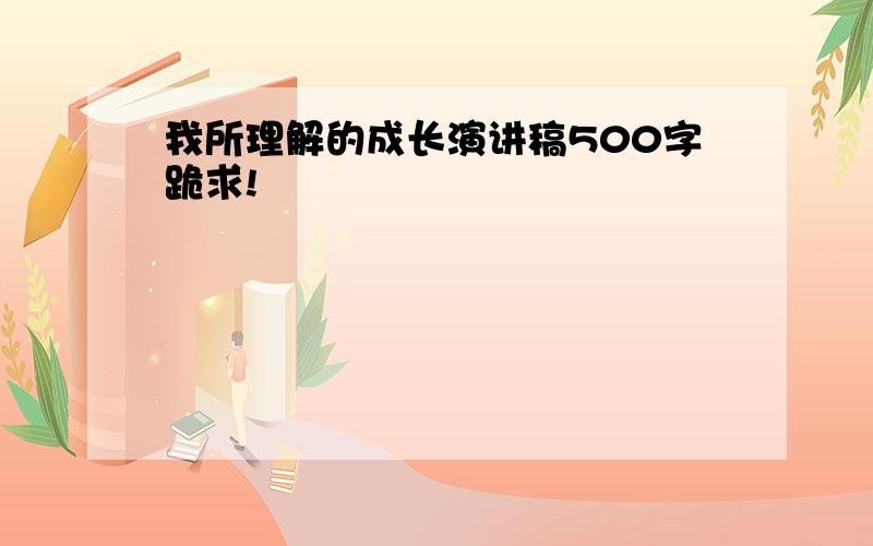 我所理解的成长演讲稿500字跪求!