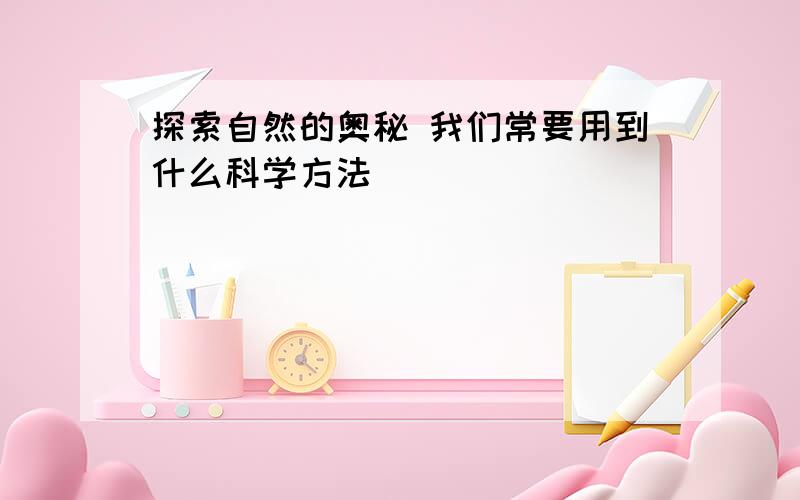 探索自然的奥秘 我们常要用到什么科学方法