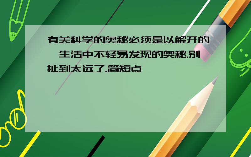 有关科学的奥秘必须是以解开的,生活中不轻易发现的奥秘.别扯到太远了.简短点