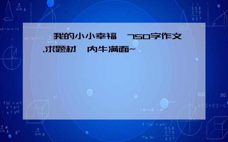 《我的小小幸福》750字作文.求题材,内牛满面~