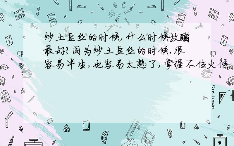 炒土豆丝的时候,什么时候放醋最好?因为炒土豆丝的时候,很容易半生,也容易太熟了,掌握不住火候.