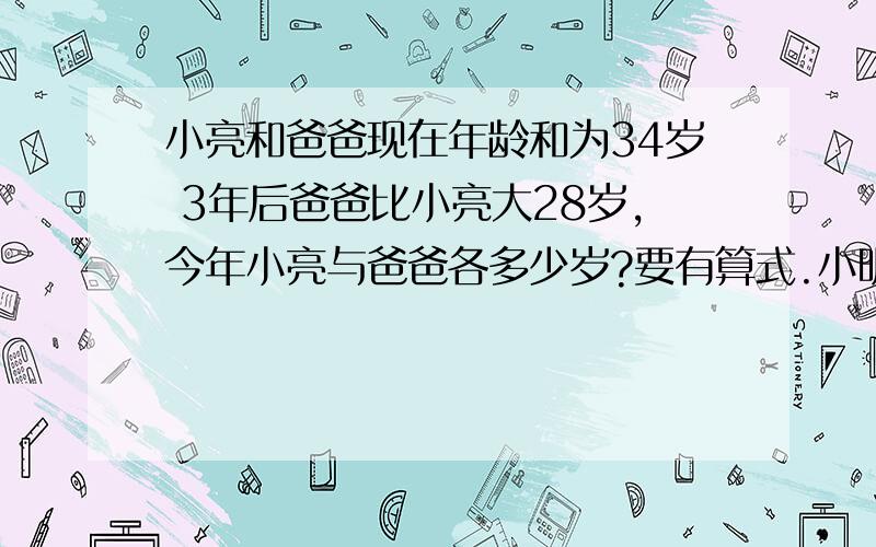 小亮和爸爸现在年龄和为34岁 3年后爸爸比小亮大28岁,今年小亮与爸爸各多少岁?要有算式.小明和爸爸年龄和会变.年龄差不会变.所以现在还是差28岁.自己可以画个线段图,表示现在小明和爸爸