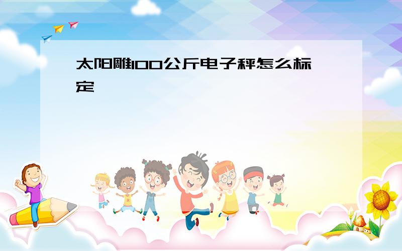 太阳雕100公斤电子秤怎么标定