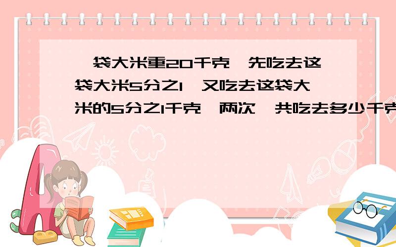 一袋大米重20千克,先吃去这袋大米5分之1,又吃去这袋大米的5分之1千克,两次一共吃去多少千克?