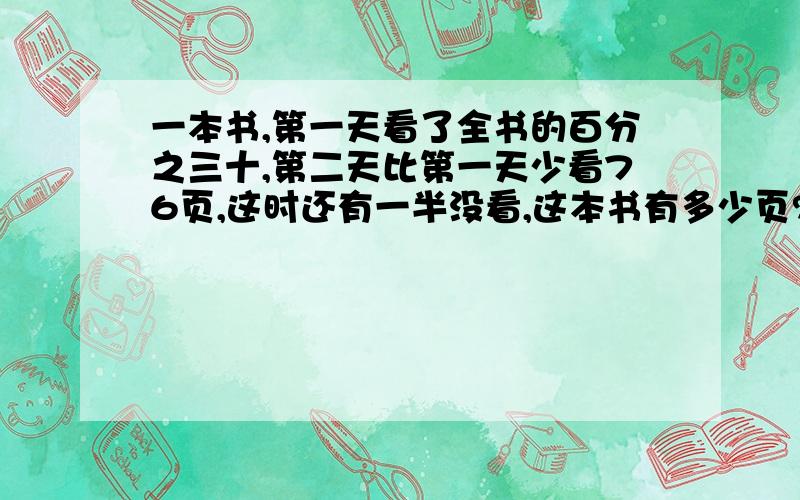 一本书,第一天看了全书的百分之三十,第二天比第一天少看76页,这时还有一半没看,这本书有多少页?