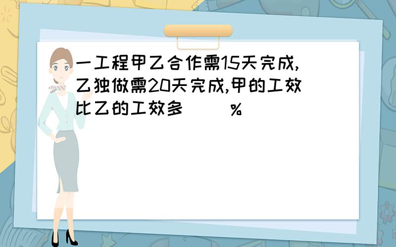 一工程甲乙合作需15天完成,乙独做需20天完成,甲的工效比乙的工效多（ ）%