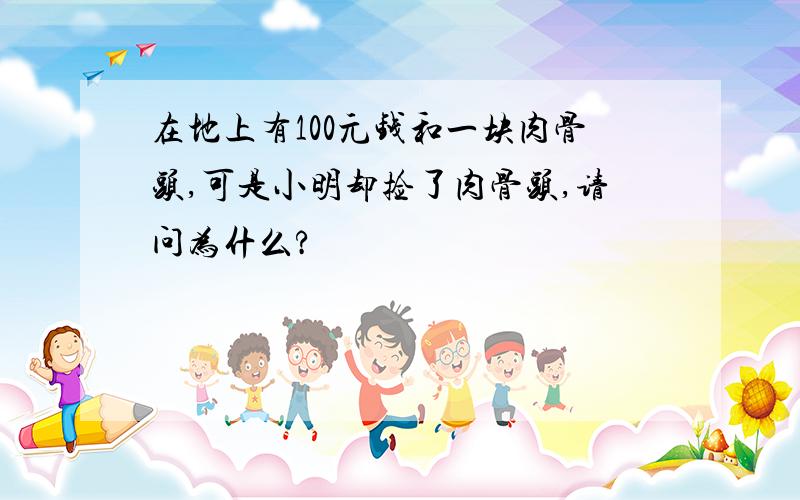 在地上有100元钱和一块肉骨头,可是小明却捡了肉骨头,请问为什么?