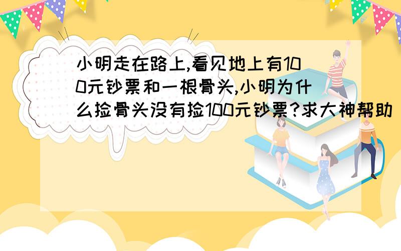 小明走在路上,看见地上有100元钞票和一根骨头,小明为什么捡骨头没有捡100元钞票?求大神帮助